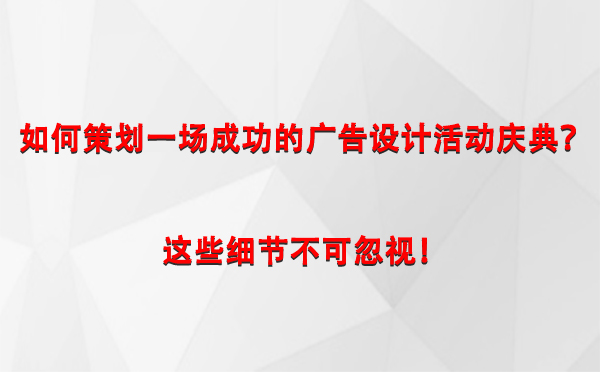 如何策划一场成功的米东广告设计米东活动庆典？这些细节不可忽视！